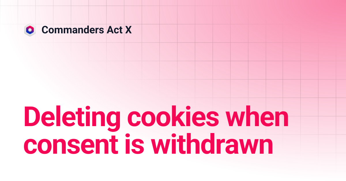 Deleting cookies when consent is withdrawn | Commanders Act X
